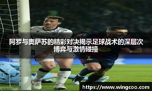 阿罗与奥萨苏的精彩对决揭示足球战术的深层次博弈与激情碰撞