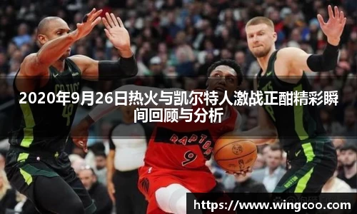 2020年9月26日热火与凯尔特人激战正酣精彩瞬间回顾与分析